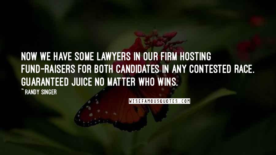 Randy Singer quotes: Now we have some lawyers in our firm hosting fund-raisers for both candidates in any contested race. Guaranteed juice no matter who wins. Randy Singer quotes: Now we have some lawyers in our firm hosting fund-raisers for both candidates in any contested race. Guaranteed juice no matter who wins.