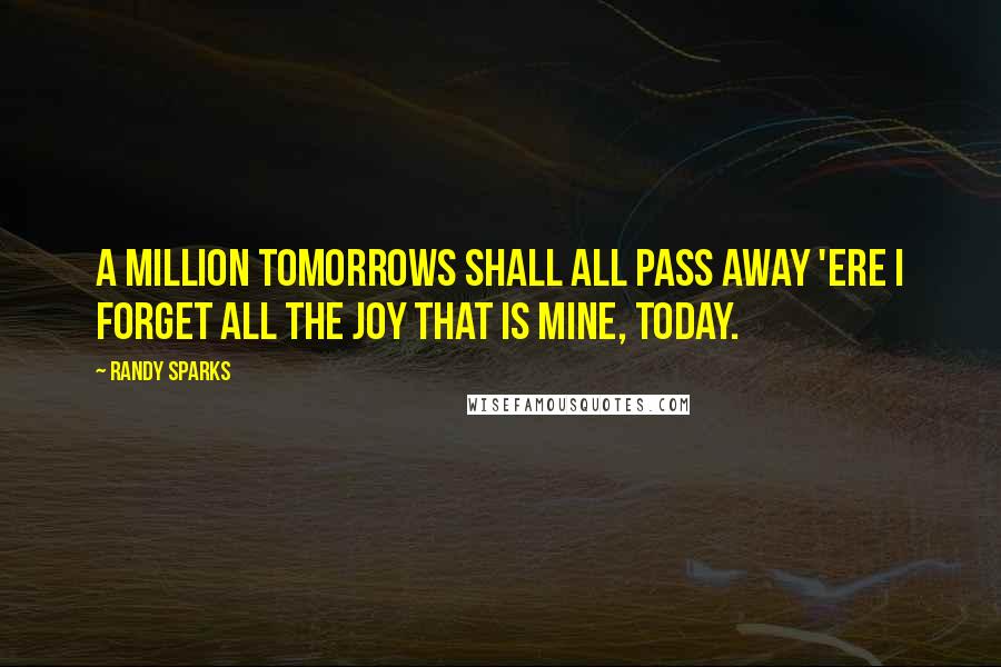 Randy Sparks quotes: A million tomorrows shall all pass away 'ere I forget all the joy that is mine, today.