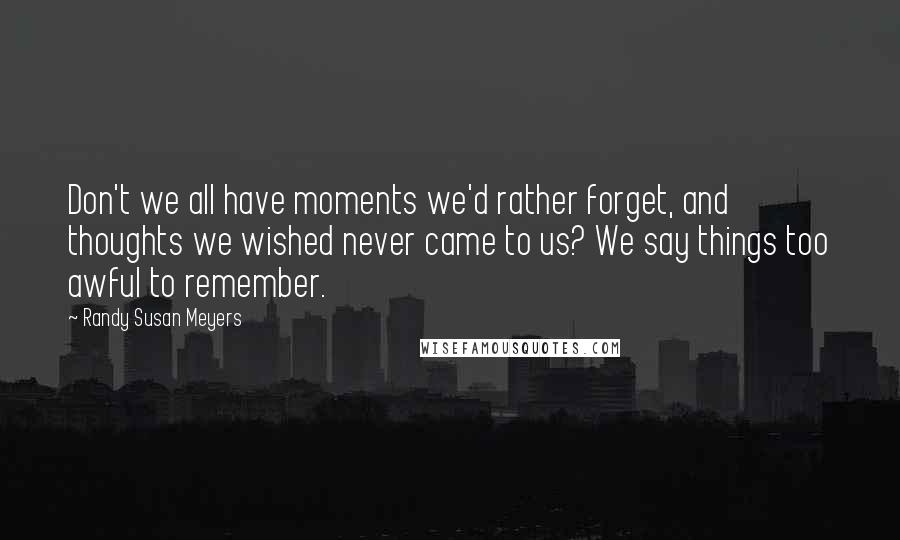 Randy Susan Meyers quotes: Don't we all have moments we'd rather forget, and thoughts we wished never came to us? We say things too awful to remember. Randy Susan Meyers quotes: Don't we all have moments we'd rather forget, and thoughts we wished never came to us? We say things too awful to remember.