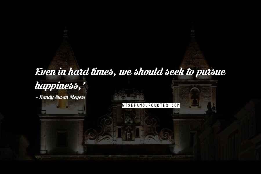 Randy Susan Meyers quotes: Even in hard times, we should seek to pursue happiness,'