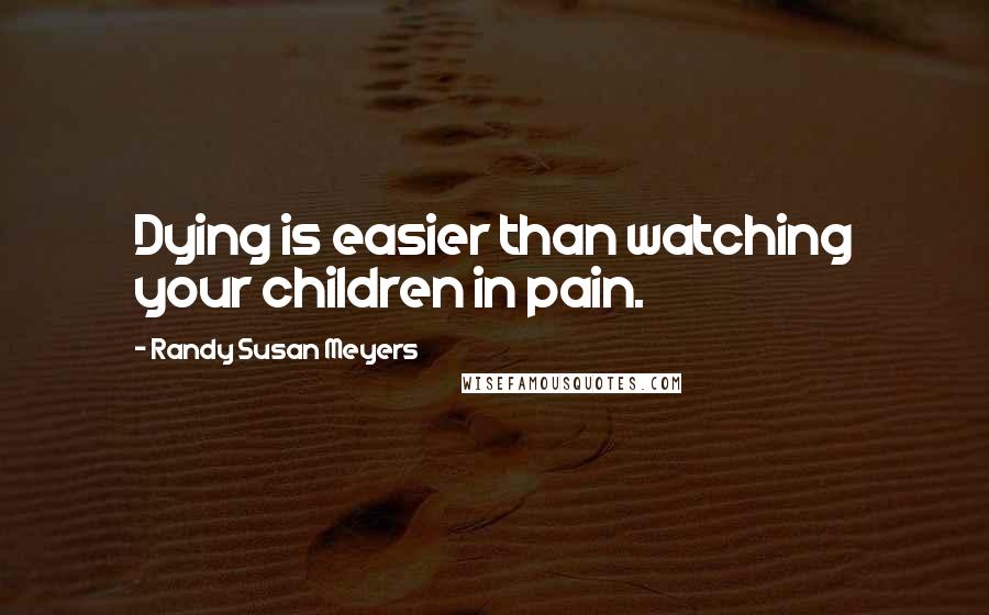 Randy Susan Meyers quotes: Dying is easier than watching your children in pain.