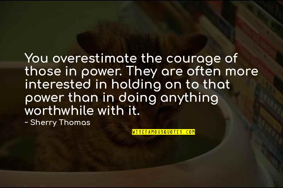 Randy Thom Quotes By Sherry Thomas: You overestimate the courage of those in power. Randy Thom Quotes By Sherry Thomas: You overestimate the courage of those in power.