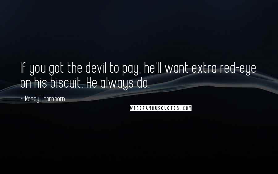 Randy Thornhorn quotes: If you got the devil to pay, he'll want extra red-eye on his biscuit. He always do.