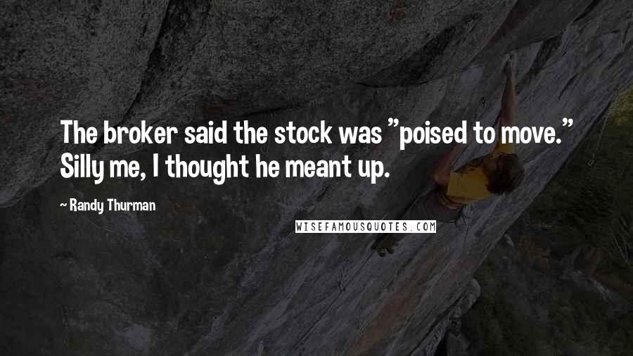 Randy Thurman quotes: The broker said the stock was "poised to move." Silly me, I thought he meant up.