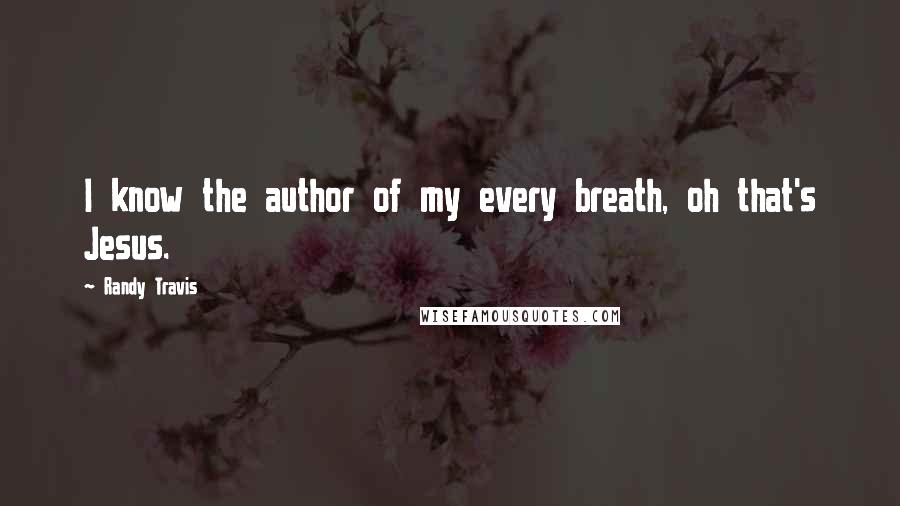 Randy Travis quotes: I know the author of my every breath, oh that's Jesus.