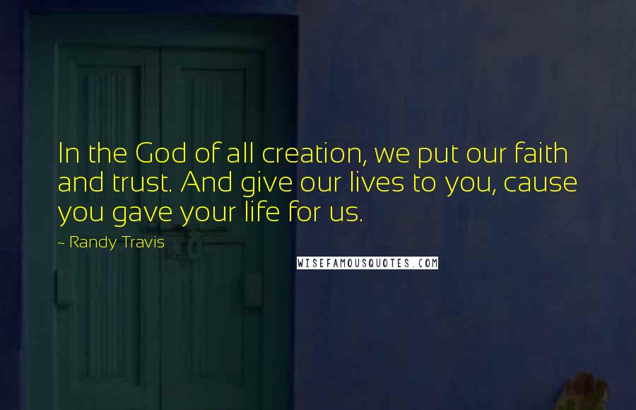 Randy Travis quotes: In the God of all creation, we put our faith and trust. And give our lives to you, cause you gave your life for us.