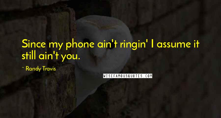 Randy Travis quotes: Since my phone ain't ringin' I assume it still ain't you.