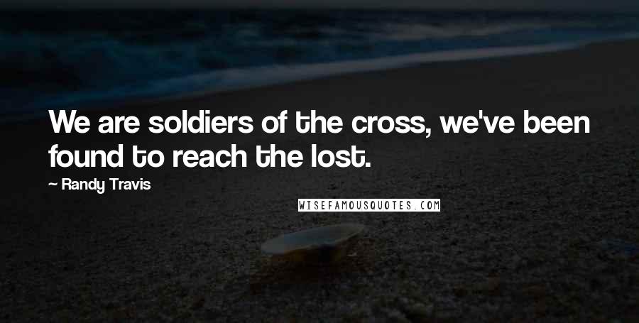 Randy Travis quotes: We are soldiers of the cross, we've been found to reach the lost.