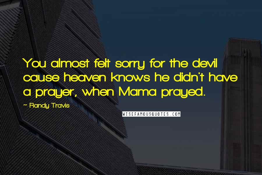 Randy Travis quotes: You almost felt sorry for the devil cause heaven knows he didn't have a prayer, when Mama prayed.