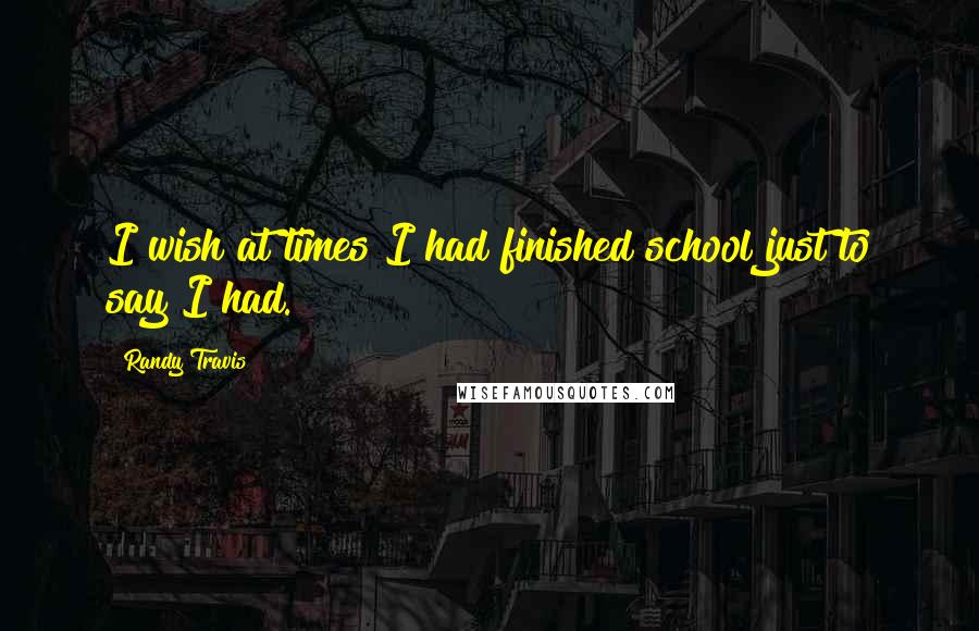 Randy Travis quotes: I wish at times I had finished school just to say I had.