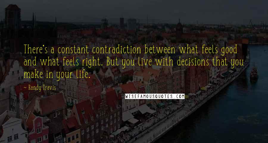 Randy Travis quotes: There's a constant contradiction between what feels good and what feels right. But you live with decisions that you make in your life.