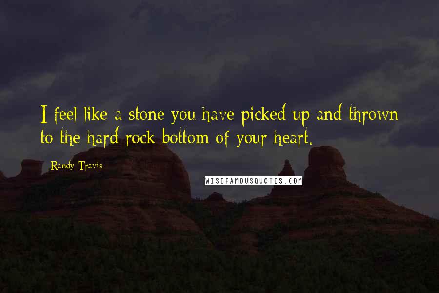 Randy Travis quotes: I feel like a stone you have picked up and thrown to the hard rock bottom of your heart.