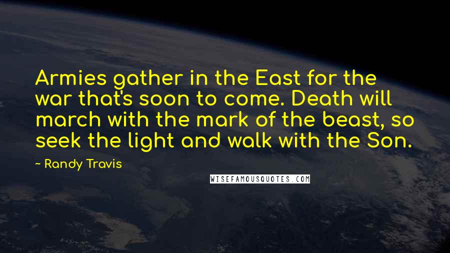Randy Travis quotes: Armies gather in the East for the war that's soon to come. Death will march with the mark of the beast, so seek the light and walk with the Son.
