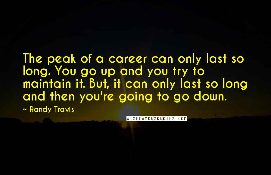 Randy Travis quotes: The peak of a career can only last so long. You go up and you try to maintain it. But, it can only last so long and then you're going