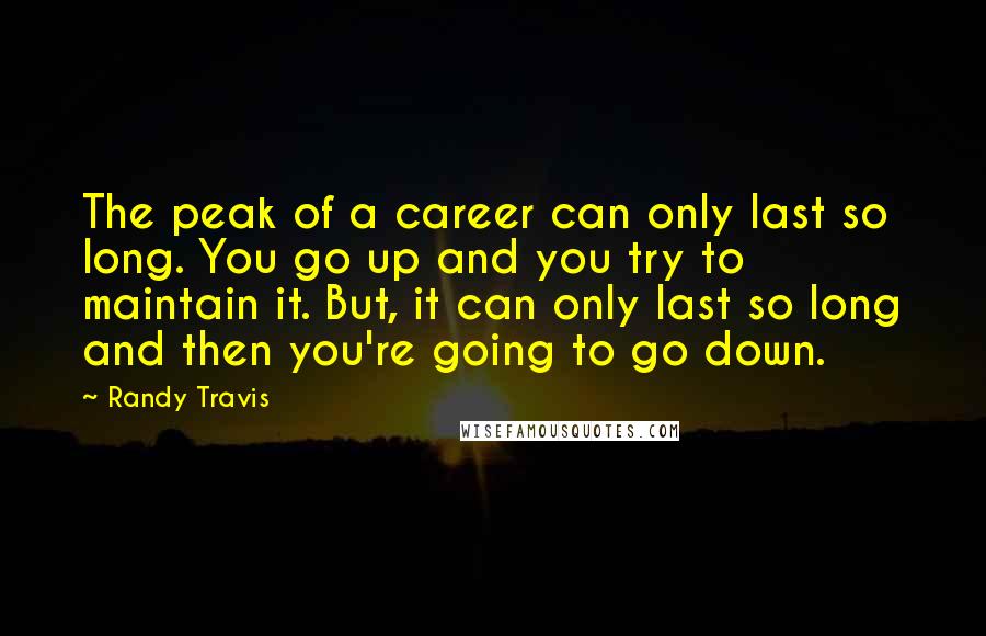 Randy Travis quotes: The peak of a career can only last so long. You go up and you try to maintain it. But, it can only last so long and then you're going Randy Travis quotes: The peak of a career can only last so long. You go up and you try to maintain it. But, it can only last so long and then you're going