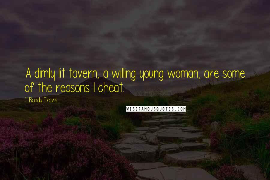 Randy Travis quotes: A dimly lit tavern, a willing young woman, are some of the reasons I cheat.