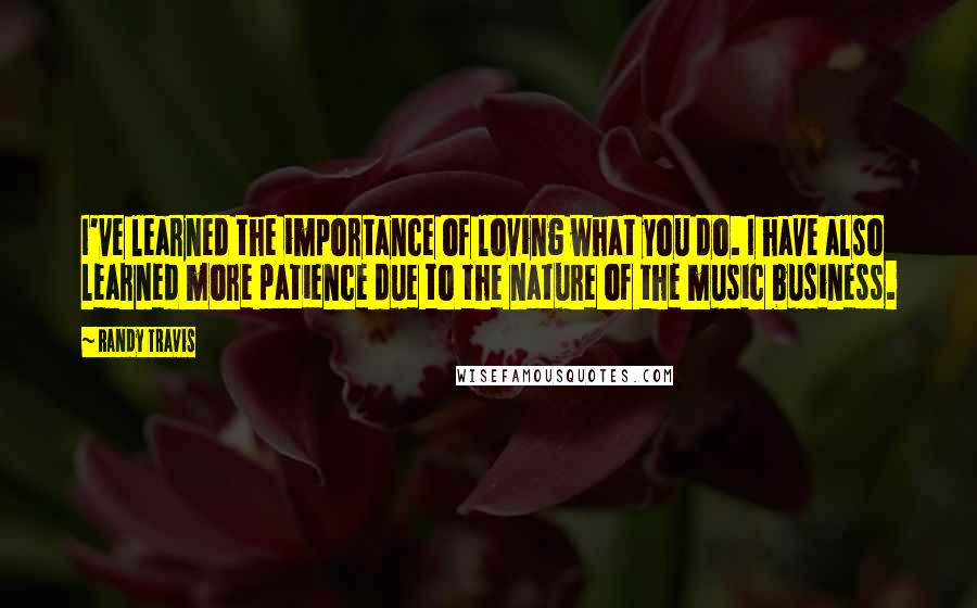 Randy Travis quotes: I've learned the importance of loving what you do. I have also learned more patience due to the nature of the music business. Randy Travis quotes: I've learned the importance of loving what you do. I have also learned more patience due to the nature of the music business.