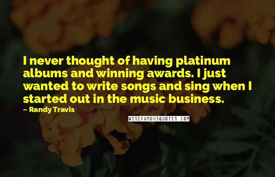 Randy Travis quotes: I never thought of having platinum albums and winning awards. I just wanted to write songs and sing when I started out in the music business.