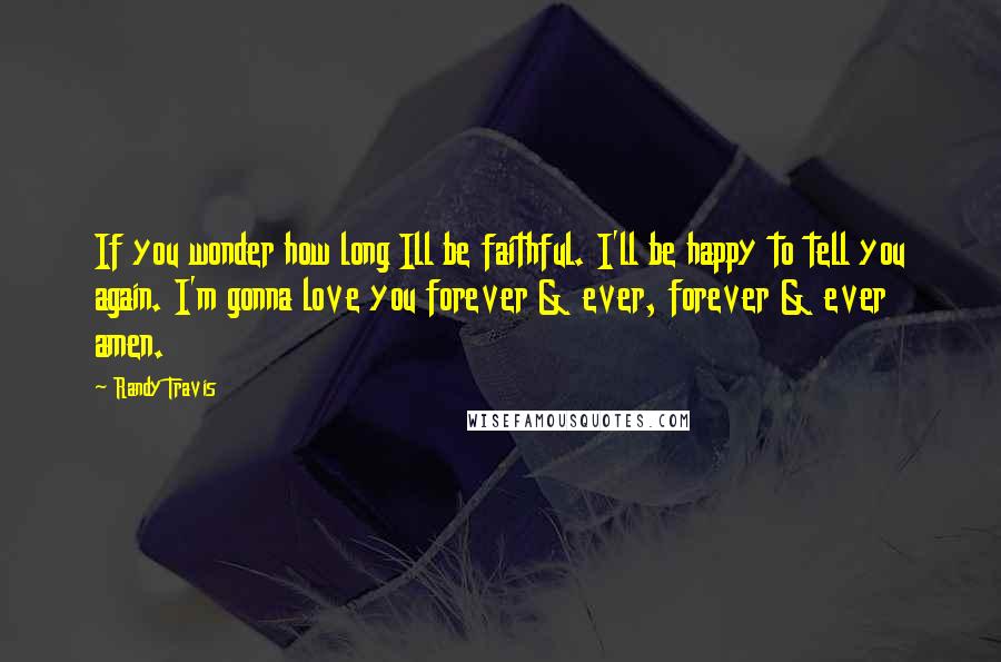 Randy Travis quotes: If you wonder how long Ill be faithful. I'll be happy to tell you again. I'm gonna love you forever & ever, forever & ever amen.