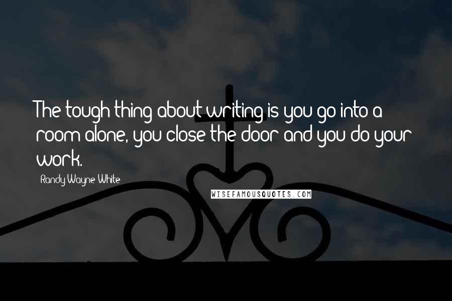 Randy Wayne White quotes: The tough thing about writing is you go into a room alone, you close the door and you do your work.