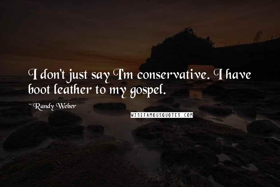 Randy Weber quotes: I don't just say I'm conservative. I have boot leather to my gospel.