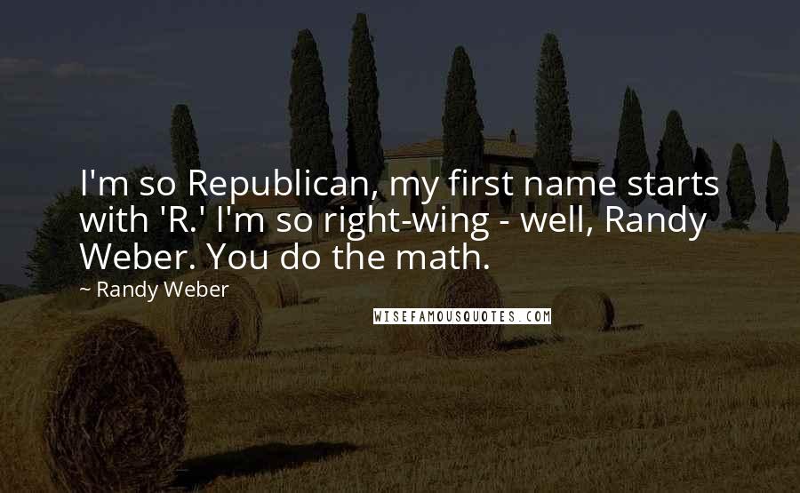 Randy Weber quotes: I'm so Republican, my first name starts with 'R.' I'm so right-wing - well, Randy Weber. You do the math. Randy Weber quotes: I'm so Republican, my first name starts with 'R.' I'm so right-wing - well, Randy Weber. You do the math.