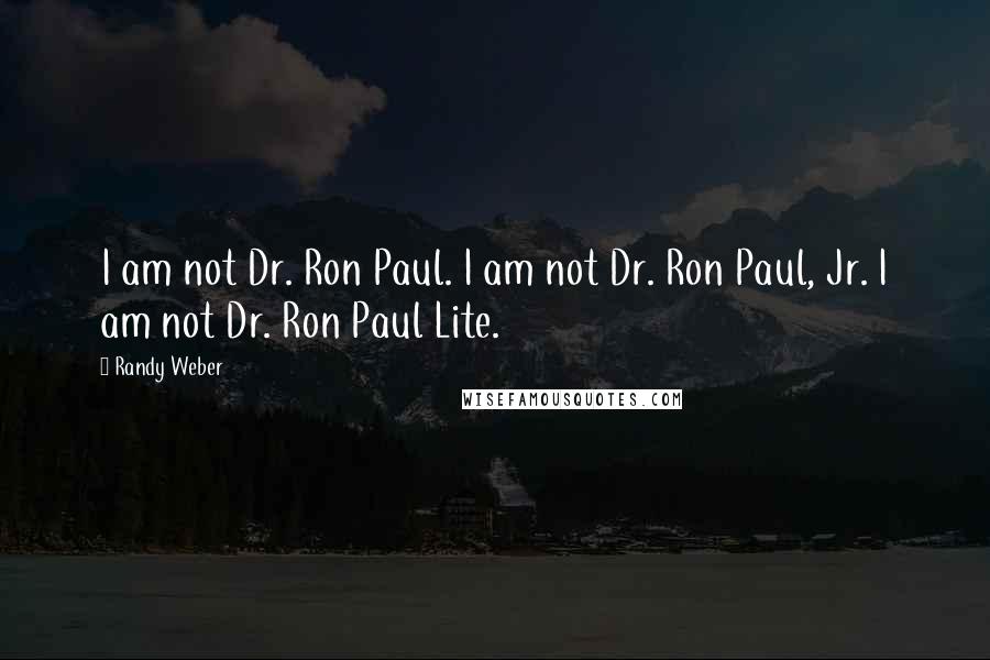 Randy Weber quotes: I am not Dr. Ron Paul. I am not Dr. Ron Paul, Jr. I am not Dr. Ron Paul Lite.