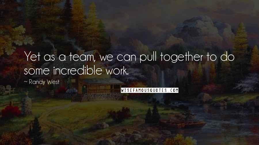 Randy West quotes: Yet as a team, we can pull together to do some incredible work.
