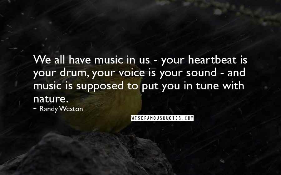 Randy Weston quotes: We all have music in us - your heartbeat is your drum, your voice is your sound - and music is supposed to put you in tune with nature.