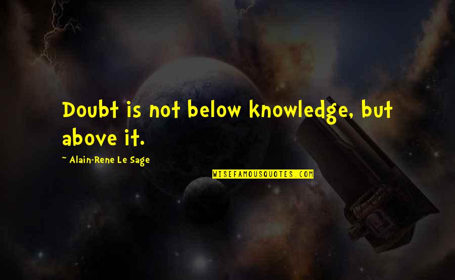 Randyll Tarley Quotes By Alain-Rene Le Sage: Doubt is not below knowledge, but above it. Randyll Tarley Quotes By Alain-Rene Le Sage: Doubt is not below knowledge, but above it.