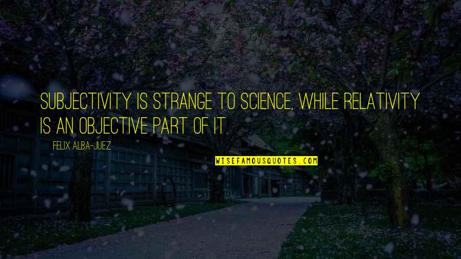 Rane Panaligan Quotes By Felix Alba-Juez: Subjectivity is strange to Science, while Relativity is