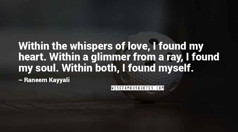 Raneem Kayyali quotes: Within the whispers of love, I found my heart. Within a glimmer from a ray, I found my soul. Within both, I found myself.