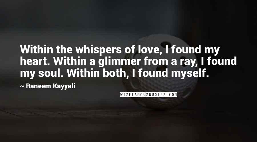 Raneem Kayyali quotes: Within the whispers of love, I found my heart. Within a glimmer from a ray, I found my soul. Within both, I found myself. Raneem Kayyali quotes: Within the whispers of love, I found my heart. Within a glimmer from a ray, I found my soul. Within both, I found myself.