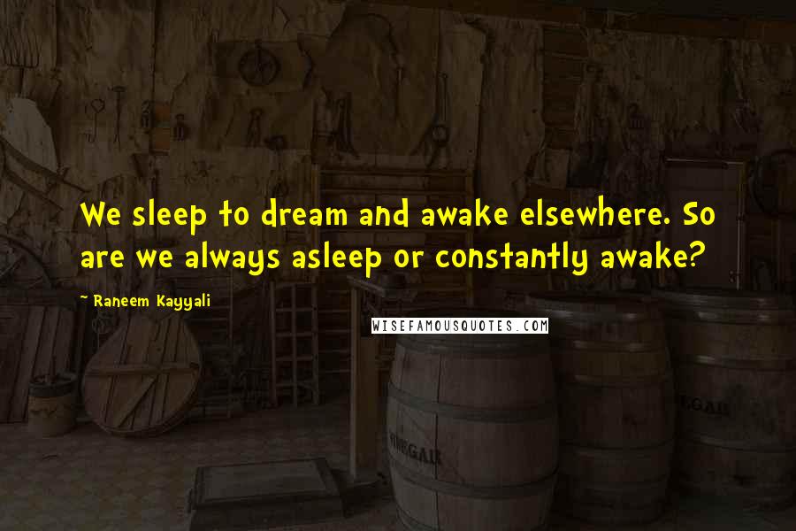Raneem Kayyali quotes: We sleep to dream and awake elsewhere. So are we always asleep or constantly awake? Raneem Kayyali quotes: We sleep to dream and awake elsewhere. So are we always asleep or constantly awake?