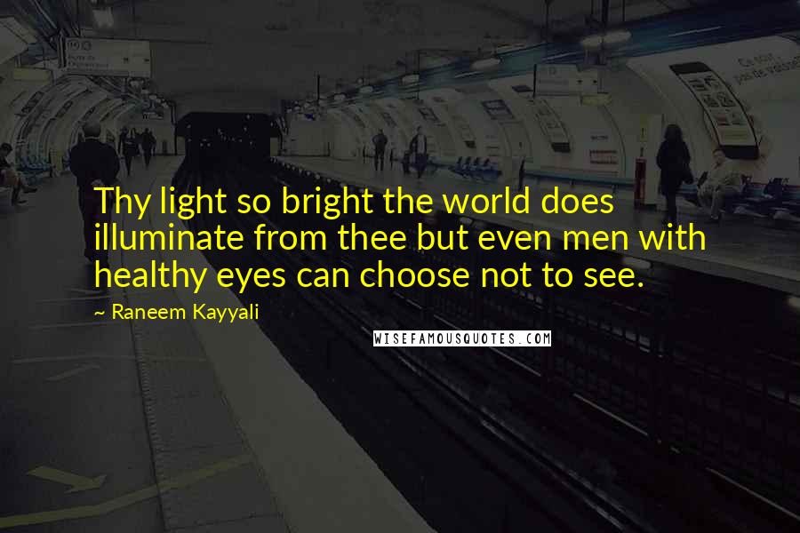 Raneem Kayyali quotes: Thy light so bright the world does illuminate from thee but even men with healthy eyes can choose not to see. Raneem Kayyali quotes: Thy light so bright the world does illuminate from thee but even men with healthy eyes can choose not to see.
