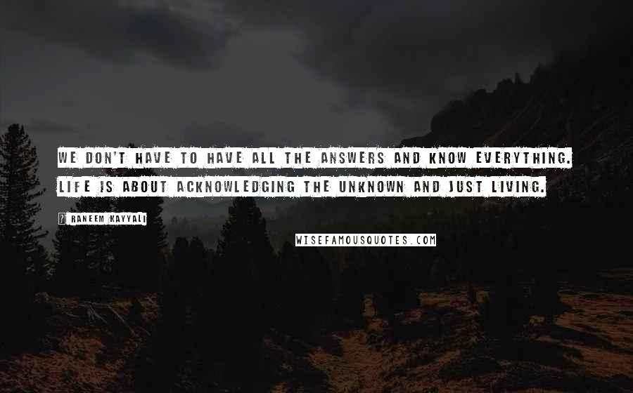 Raneem Kayyali quotes: We don't have to have all the answers and know everything. Life is about acknowledging the unknown and just living.