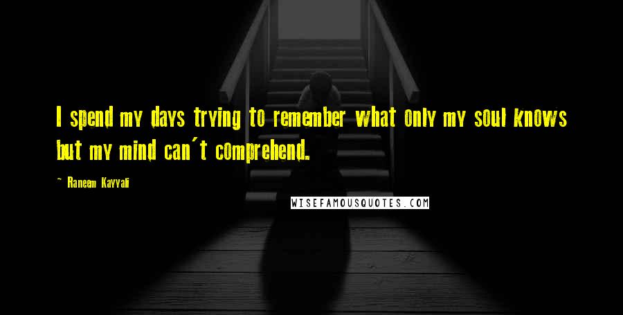 Raneem Kayyali quotes: I spend my days trying to remember what only my soul knows but my mind can't comprehend. Raneem Kayyali quotes: I spend my days trying to remember what only my soul knows but my mind can't comprehend.