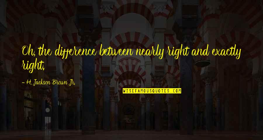 Ranferi Gaona Quotes By H. Jackson Brown Jr.: Oh, the difference between nearly right and exactly Ranferi Gaona Quotes By H. Jackson Brown Jr.: Oh, the difference between nearly right and exactly