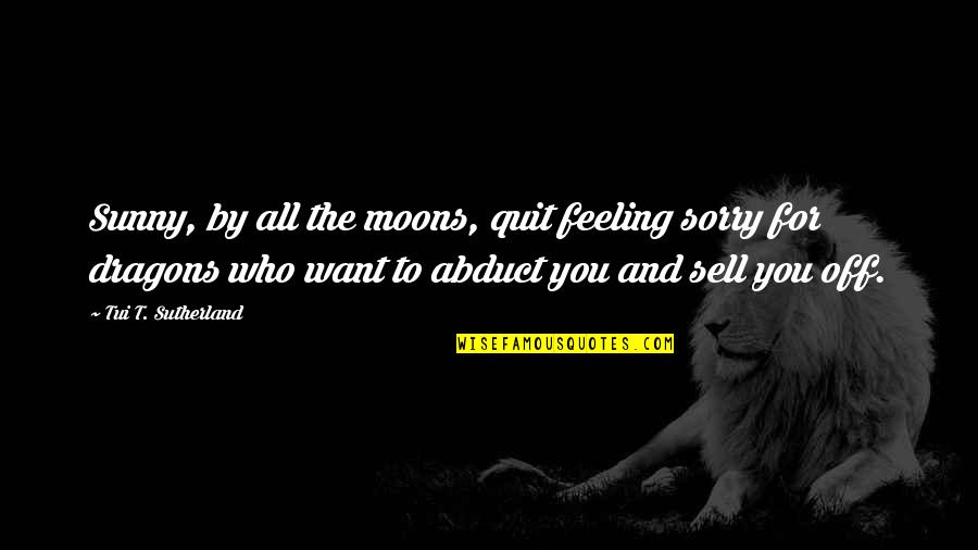 Rangell Wallen Quotes By Tui T. Sutherland: Sunny, by all the moons, quit feeling sorry Rangell Wallen Quotes By Tui T. Sutherland: Sunny, by all the moons, quit feeling sorry