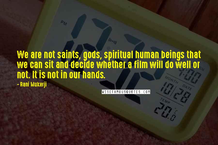 Rani Mukerji quotes: We are not saints, gods, spiritual human beings that we can sit and decide whether a film will do well or not. It is not in our hands.