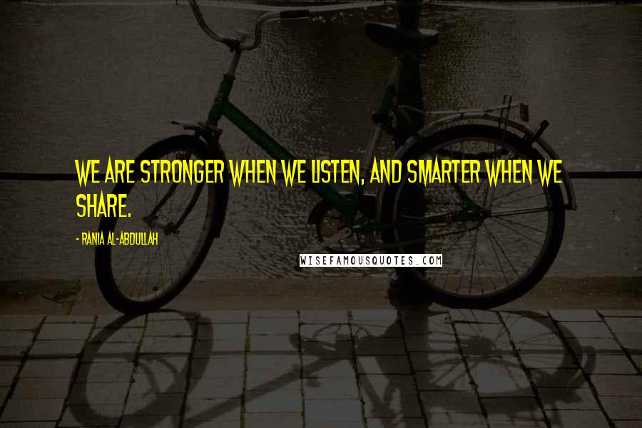 Rania Al-Abdullah quotes: We are stronger when we listen, and smarter when we share.