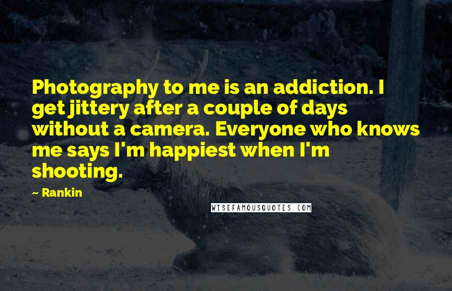 Rankin quotes: Photography to me is an addiction. I get jittery after a couple of days without a camera. Everyone who knows me says I'm happiest when I'm shooting.