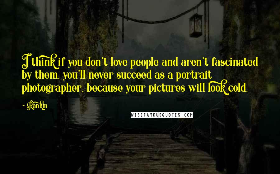 Rankin quotes: I think if you don't love people and aren't fascinated by them, you'll never succeed as a portrait photographer, because your pictures will look cold.