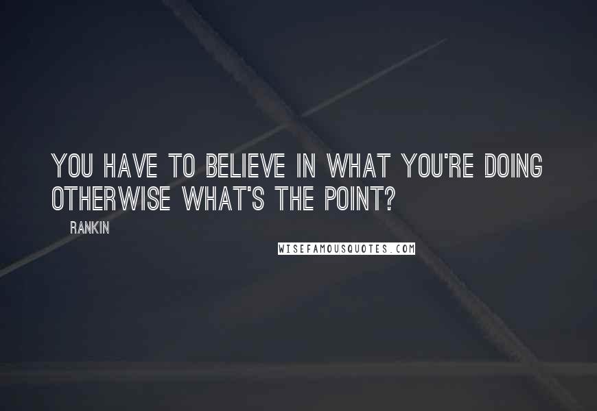 Rankin quotes: You have to believe in what you're doing otherwise what's the point?