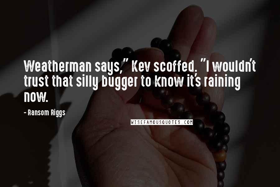 Ransom Riggs quotes: Weatherman says," Kev scoffed. "I wouldn't trust that silly bugger to know it's raining now.