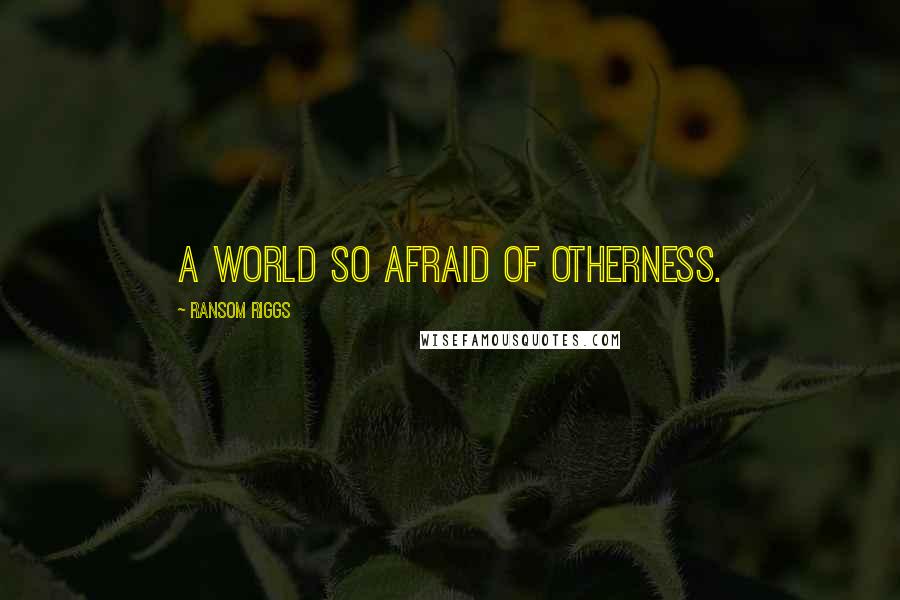 Ransom Riggs quotes: A world so afraid of otherness.