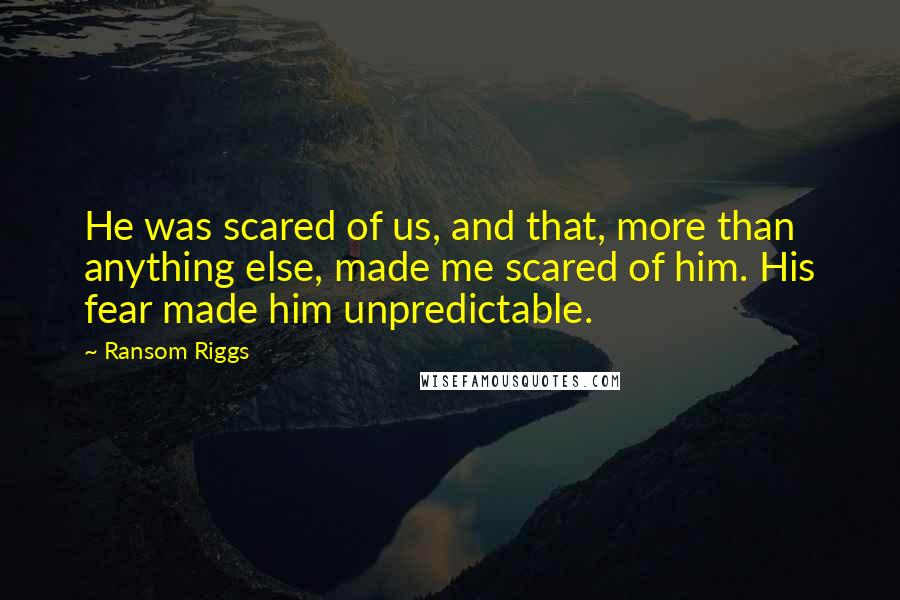 Ransom Riggs quotes: He was scared of us, and that, more than anything else, made me scared of him. His fear made him unpredictable.