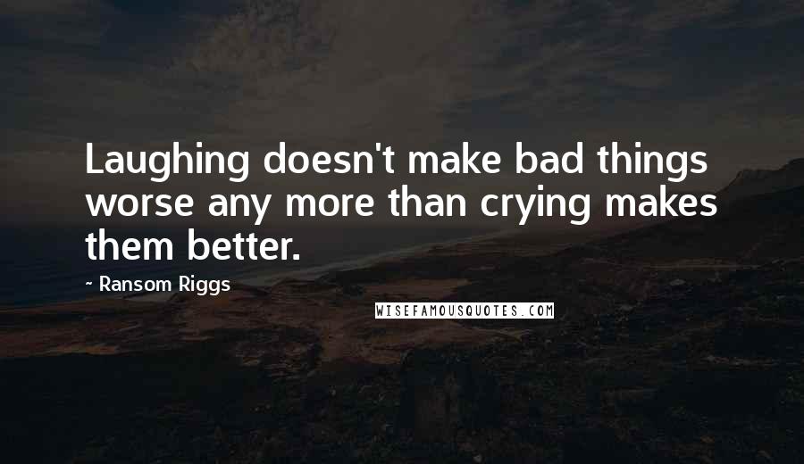 Ransom Riggs quotes: Laughing doesn't make bad things worse any more than crying makes them better.