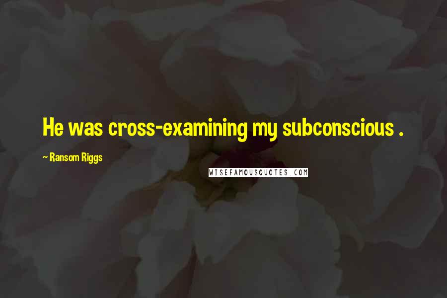 Ransom Riggs quotes: He was cross-examining my subconscious .