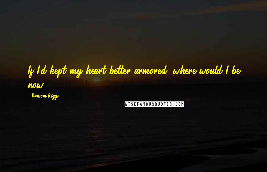 Ransom Riggs quotes: If I'd kept my heart better armored, where would I be now?